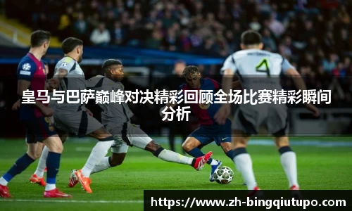 皇马与巴萨巅峰对决精彩回顾全场比赛精彩瞬间分析